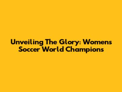 Unveiling The Glory: Women's Soccer World Champions