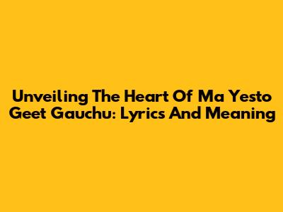 Unveiling The Heart Of 'Ma Yesto Geet Gauchu': Lyrics And Meaning