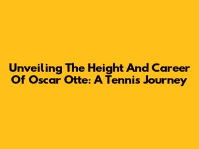 Unveiling The Height And Career Of Oscar Otte: A Tennis Journey