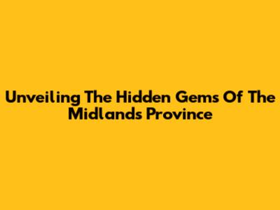 Unveiling The Hidden Gems Of The Midlands Province