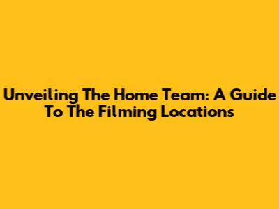 Unveiling The Home Team: A Guide To The Filming Locations