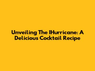 Unveiling The IHurricane: A Delicious Cocktail Recipe