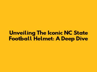 Unveiling The Iconic NC State Football Helmet: A Deep Dive