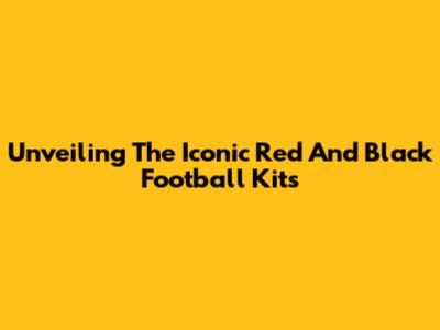Unveiling The Iconic Red And Black Football Kits