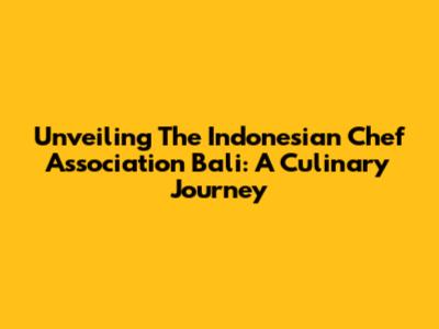 Unveiling The Indonesian Chef Association Bali: A Culinary Journey