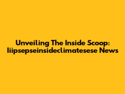Unveiling The Inside Scoop: Iiipsepseinsideclimatesese News