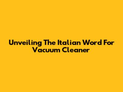 Unveiling The Italian Word For Vacuum Cleaner