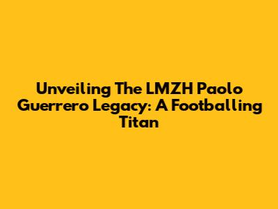 Unveiling The LMZH Paolo Guerrero Legacy: A Footballing Titan