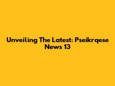 Unveiling The Latest: Pseikrqese News 13
