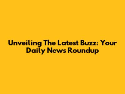 Unveiling The Latest Buzz: Your Daily News Roundup