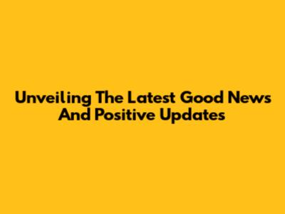 Unveiling The Latest Good News And Positive Updates