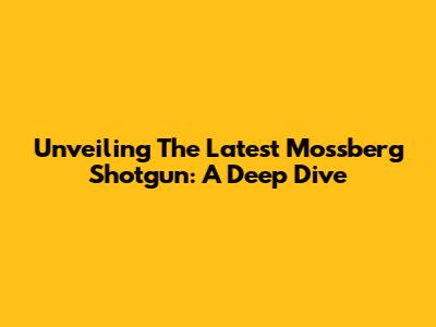 Unveiling The Latest Mossberg Shotgun: A Deep Dive