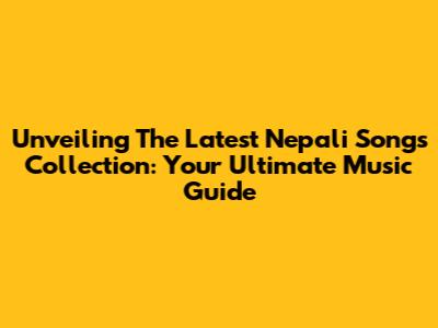 Unveiling The Latest Nepali Songs Collection: Your Ultimate Music Guide