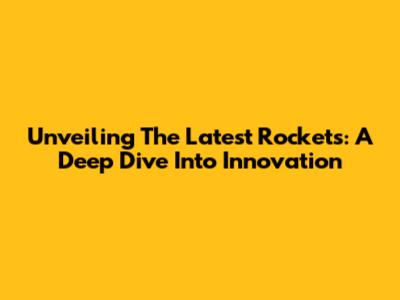 Unveiling The Latest Rockets: A Deep Dive Into Innovation