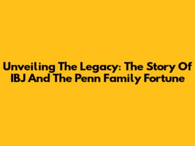 Unveiling The Legacy: The Story Of IBJ And The Penn Family Fortune