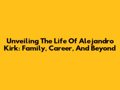 Unveiling The Life Of Alejandro Kirk: Family, Career, And Beyond
