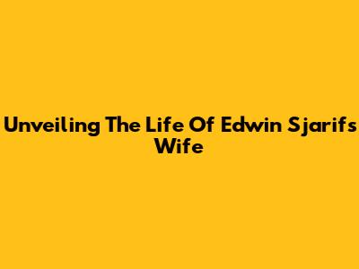 Unveiling The Life Of Edwin Sjarif's Wife