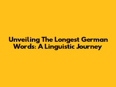 Unveiling The Longest German Words: A Linguistic Journey