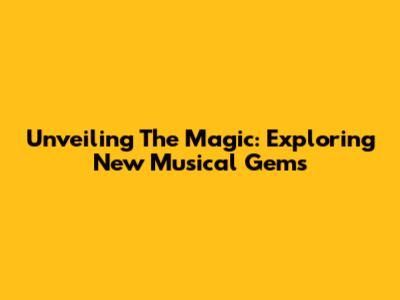 Unveiling The Magic: Exploring New Musical Gems