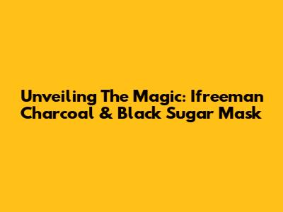 Unveiling The Magic: Ifreeman Charcoal & Black Sugar Mask