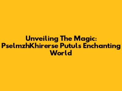 Unveiling The Magic: PselmzhKhirerse Putul's Enchanting World