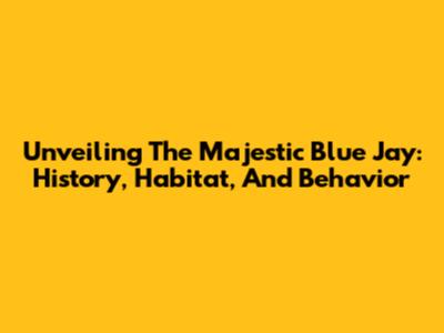Unveiling The Majestic Blue Jay: History, Habitat, And Behavior