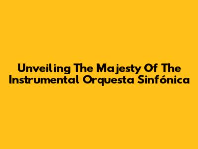 Unveiling The Majesty Of The Instrumental Orquesta Sinfónica