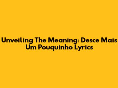 Unveiling The Meaning: Desce Mais Um Pouquinho Lyrics