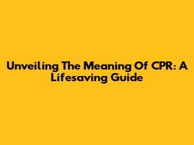 Unveiling The Meaning Of CPR: A Lifesaving Guide