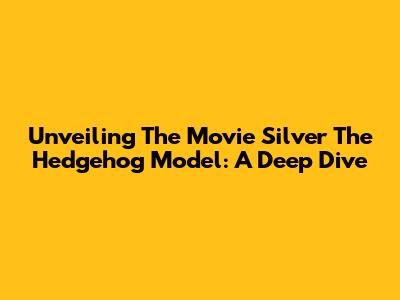 Unveiling The Movie Silver The Hedgehog Model: A Deep Dive