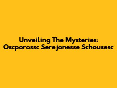 Unveiling The Mysteries: Oscporossc Serejonesse Schousesc