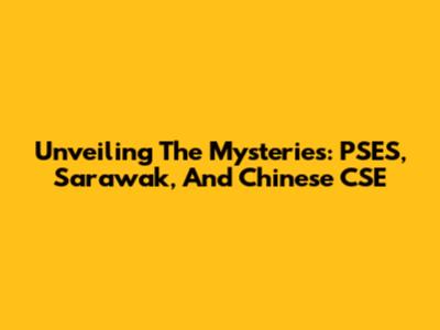 Unveiling The Mysteries: PSES, Sarawak, And Chinese CSE
