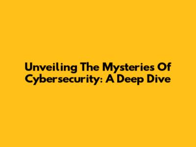 Unveiling The Mysteries Of Cybersecurity: A Deep Dive