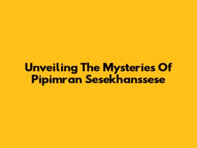Unveiling The Mysteries Of Pipimran Sesekhanssese