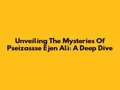 Unveiling The Mysteries Of Pseizassse Ejen Ali: A Deep Dive