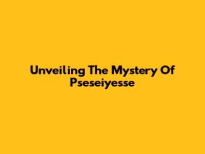 Unveiling The Mystery Of Pseseiyesse