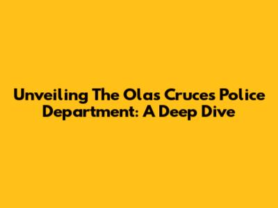 Unveiling The Olas Cruces Police Department: A Deep Dive