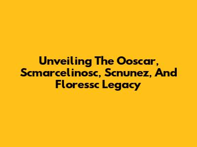 Unveiling The Ooscar, Scmarcelinosc, Scnunez, And Floressc Legacy