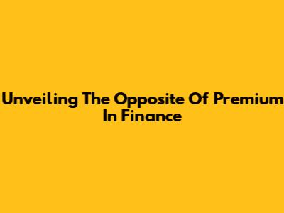 Unveiling The Opposite Of Premium In Finance