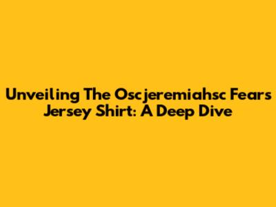 Unveiling The Oscjeremiahsc Fears Jersey Shirt: A Deep Dive