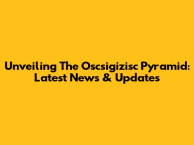 Unveiling The Oscsigizisc Pyramid: Latest News & Updates
