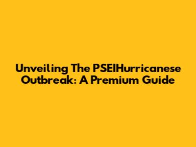 Unveiling The PSEIHurricanese Outbreak: A Premium Guide