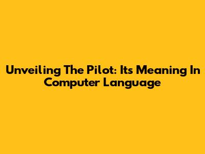 Unveiling The Pilot: Its Meaning In Computer Language