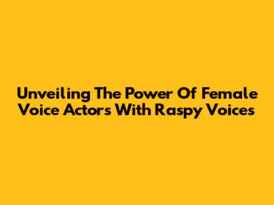 Unveiling The Power Of Female Voice Actors With Raspy Voices