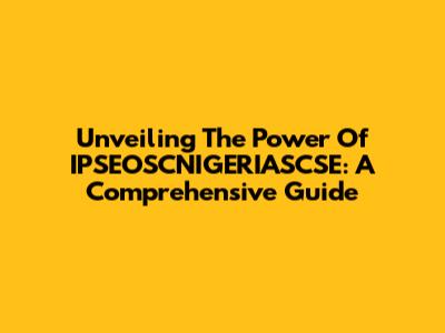 Unveiling The Power Of IPSEOSCNIGERIASCSE: A Comprehensive Guide