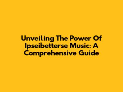 Unveiling The Power Of Ipseibetterse Music: A Comprehensive Guide