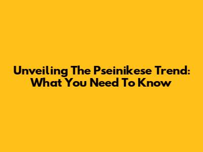 Unveiling The Pseinikese Trend: What You Need To Know