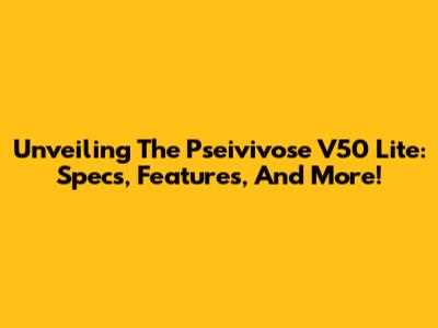 Unveiling The Pseivivose V50 Lite: Specs, Features, And More!
