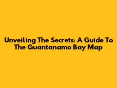 Unveiling The Secrets: A Guide To The Guantanamo Bay Map