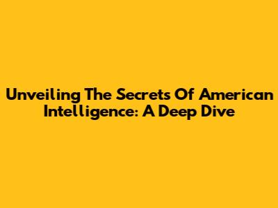 Unveiling The Secrets Of American Intelligence: A Deep Dive
